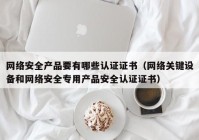 网络安全产品要有哪些认证证书（网络关键设备和网络安全专用产品安全认证证书）