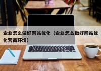 企业怎么做好网站优化（企业怎么做好网站优化营商环境）