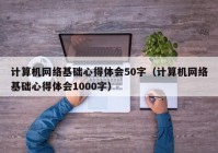 计算机网络基础心得体会50字（计算机网络基础心得体会1000字）