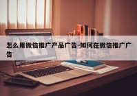 怎么用微信推广产品广告-如何在微信推广广告