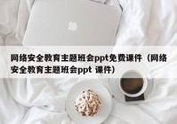 网络安全教育主题班会ppt免费课件（网络安全教育主题班会ppt 课件）