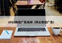 2022微信广告关闭（停止微信广告）