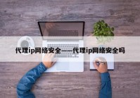 代理ip网络安全——代理ip网络安全吗