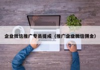 企业微信推广专员提成（推广企业微信佣金）