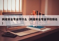 网络安全专业学什么（网络安全专业学校排名）