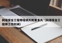 网络安全工程师培训大概要多久（网络安全工程师工作时间）