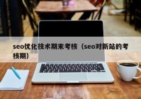 seo优化技术期末考核（seo对新站的考核期）