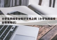 小学生网络安全知识文明上网（小学生网络安全教育知识）