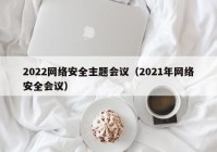 2022网络安全主题会议（2021年网络安全会议）