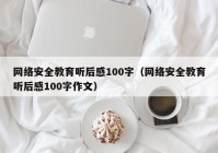 网络安全教育听后感100字（网络安全教育听后感100字作文）