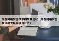 现在网络安全技术的发展现状（现在网络安全技术的发展现状是什么）