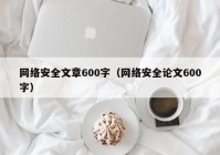 网络安全文章600字（网络安全论文600字）