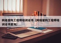 网络架构工程师培训证书（网络架构工程师培训证书查询）