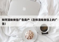 如何清除微信广告商户（怎样清除微信上的广告）