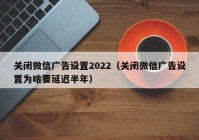 关闭微信广告设置2022（关闭微信广告设置为啥要延迟半年）