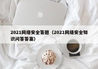 2021网络安全答题（2021网络安全知识问答答案）