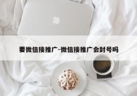 要微信接推广-微信接推广会封号吗