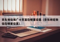 京东微信推广小页面在哪里设置（京东绑定微信在哪里设置）