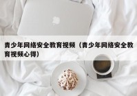 青少年网络安全教育视频（青少年网络安全教育视频心得）