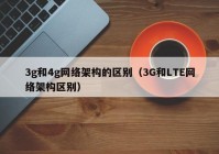 3g和4g网络架构的区别（3G和LTE网络架构区别）