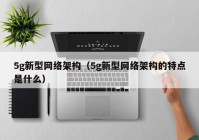 5g新型网络架构（5g新型网络架构的特点是什么）