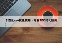 个性化seo优化费用（专业SEO优化服务）