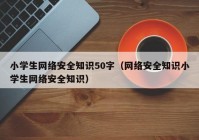 小学生网络安全知识50字（网络安全知识小学生网络安全知识）