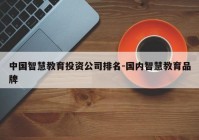 中国智慧教育投资公司排名-国内智慧教育品牌