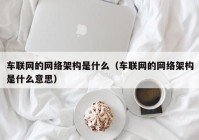 车联网的网络架构是什么（车联网的网络架构是什么意思）