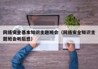 网络安全基本知识主题班会（网络安全知识主题班会听后感）