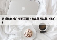 网站优化推广哪家正规（怎么做网站优化推广）