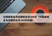 以网络安全为主题的论文300字（以网络安全为主题的论文300字内容）