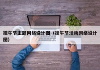 端午节主题网络设计图（端午节活动网络设计图）