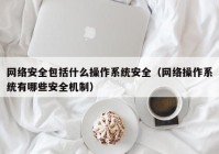 网络安全包括什么操作系统安全（网络操作系统有哪些安全机制）