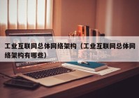 工业互联网总体网络架构（工业互联网总体网络架构有哪些）