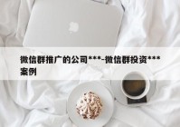 微信群推广的公司***-微信群投资***案例