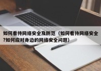 如何看待网络安全及防范（如何看待网络安全?如何应对身边的网络安全问题）