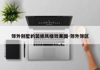 郊外别墅的装修风格效果图-郊外郊区