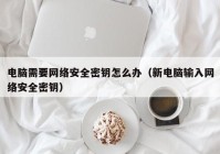 电脑需要网络安全密钥怎么办（新电脑输入网络安全密钥）