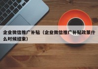 企业微信推广补贴（企业微信推广补贴政策什么时候结束）