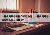 计算机网络基础操作实验心得（计算机网络基础操作实验心得体会）