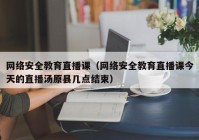 网络安全教育直播课（网络安全教育直播课今天的直播汤原县几点结束）